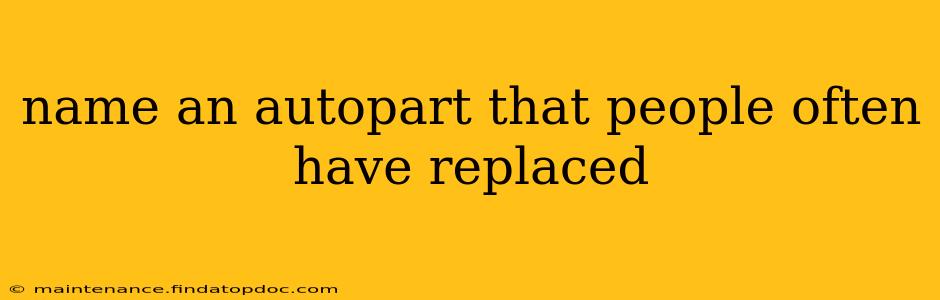 name an autopart that people often have replaced