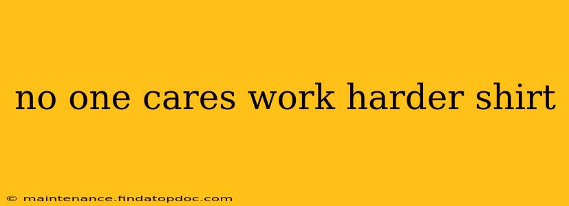 no one cares work harder shirt