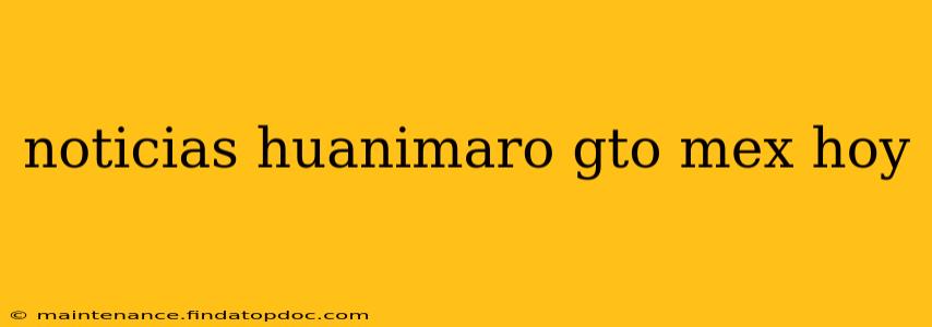 noticias huanimaro gto mex hoy