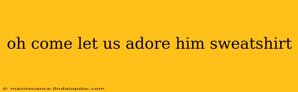 oh come let us adore him sweatshirt