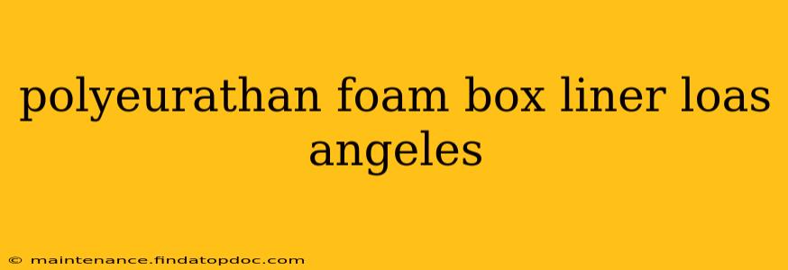 polyeurathan foam box liner loas angeles