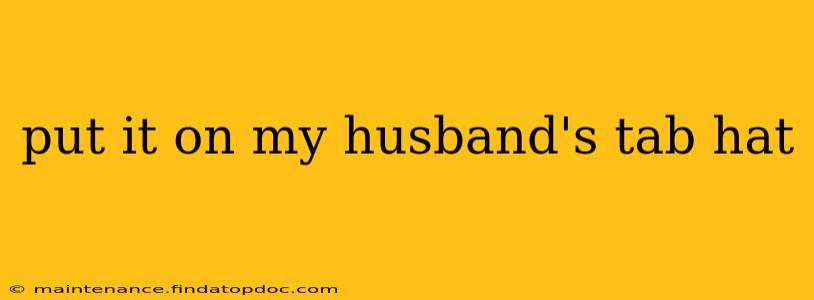 put it on my husband's tab hat put it on my husband's tab hat