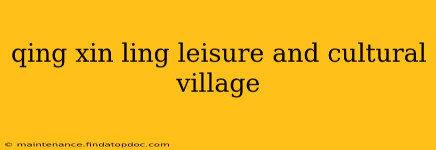 qing xin ling leisure and cultural village