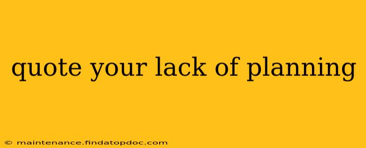 quote your lack of planning