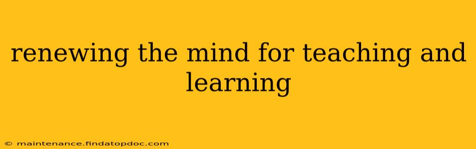 renewing the mind for teaching and learning
