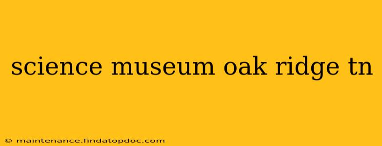 science museum oak ridge tn