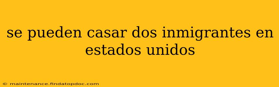 se pueden casar dos inmigrantes en estados unidos