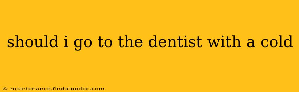 should i go to the dentist with a cold