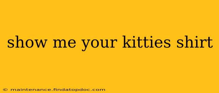 show me your kitties shirt