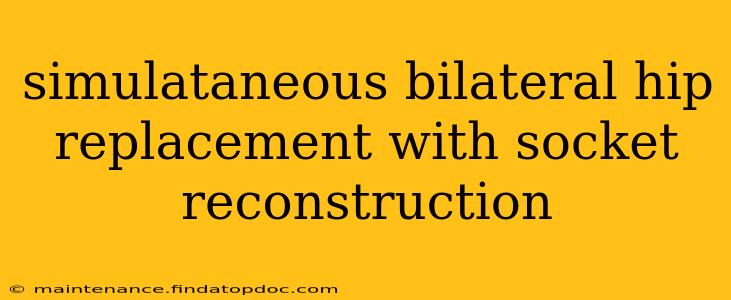 simulataneous bilateral hip replacement with socket reconstruction