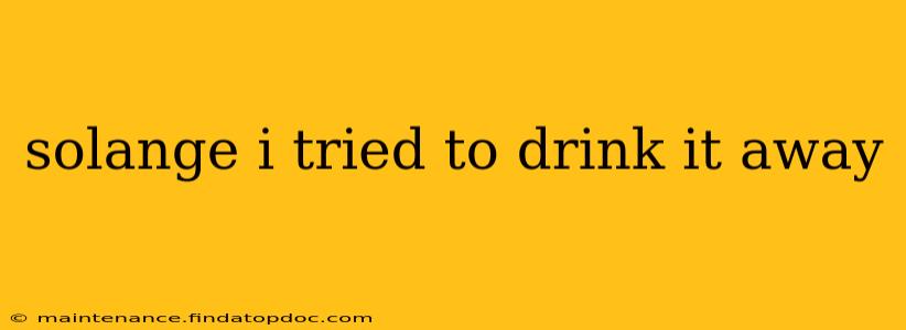 solange i tried to drink it away