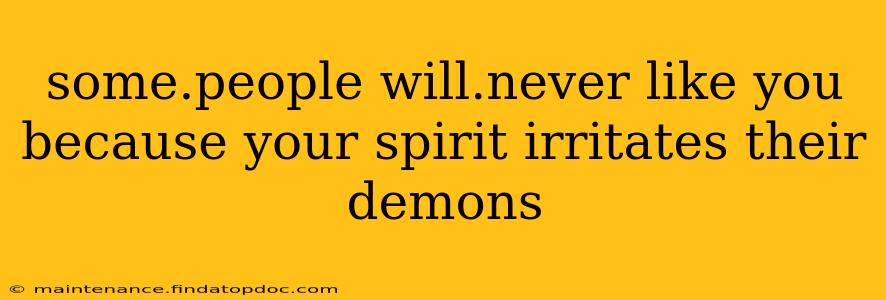 some.people will.never like you because your spirit irritates their demons