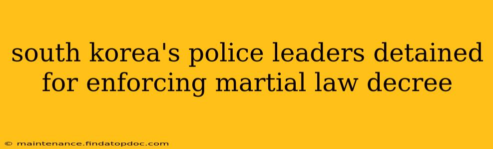 south korea's police leaders detained for enforcing martial law decree