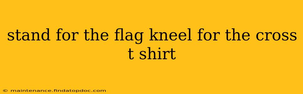 stand for the flag kneel for the cross t shirt