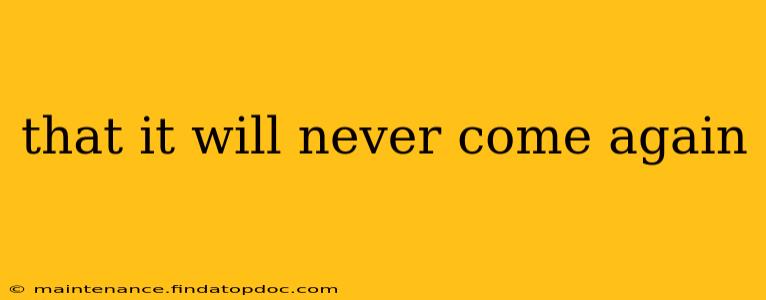 that it will never come again