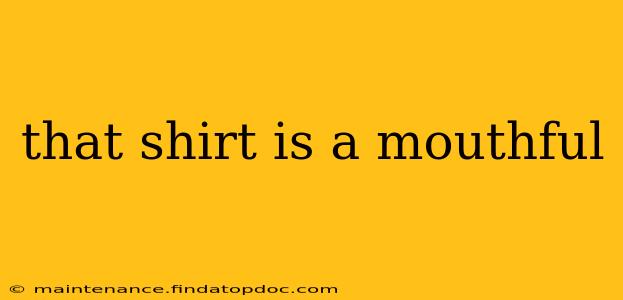 that shirt is a mouthful