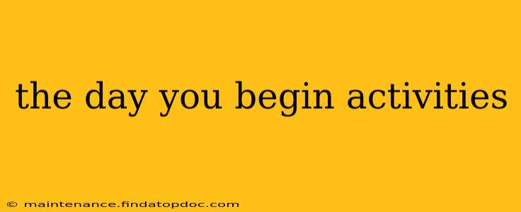 the day you begin activities