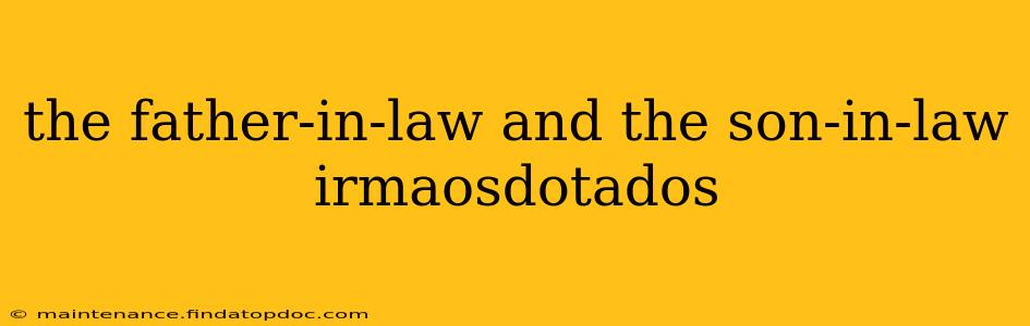 the father-in-law and the son-in-law irmaosdotados