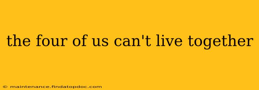 the four of us can't live together