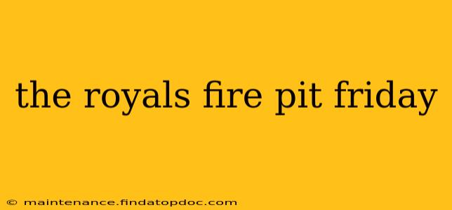 the royals fire pit friday