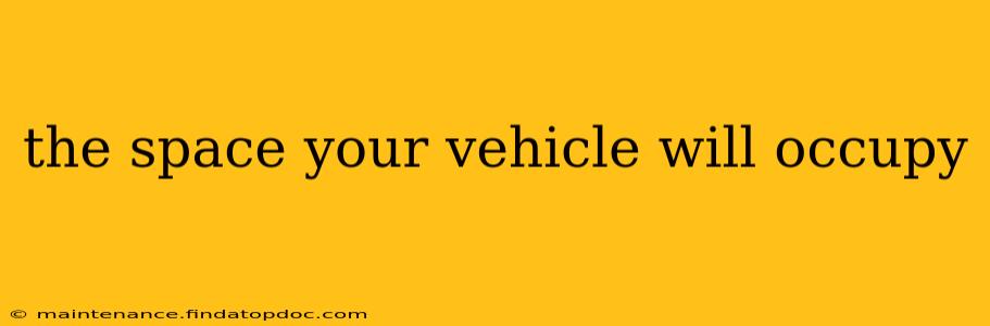 the space your vehicle will occupy