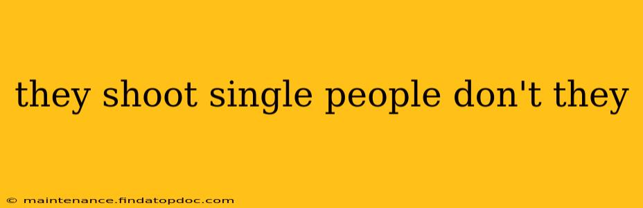 they shoot single people don't they they shoot single people don't they