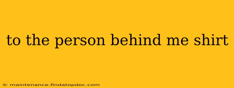 to the person behind me shirt