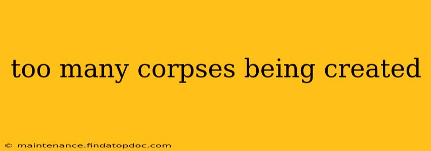 too many corpses being created