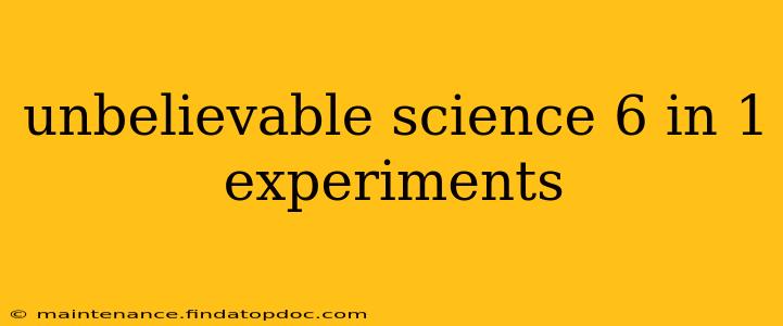 unbelievable science 6 in 1 experiments