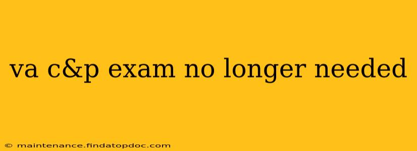 va c&p exam no longer needed