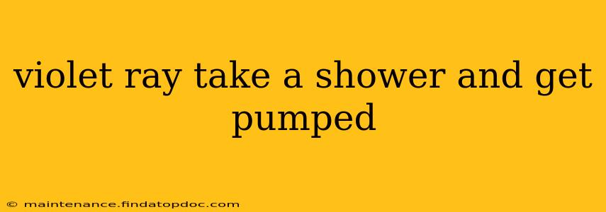 violet ray take a shower and get pumped