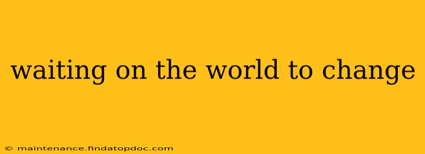 waiting on the world to change