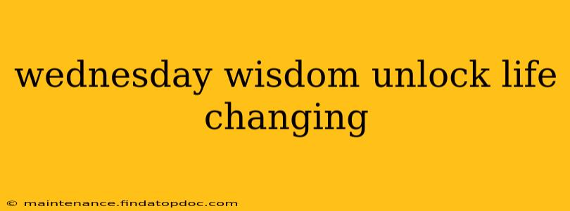 wednesday wisdom unlock life changing