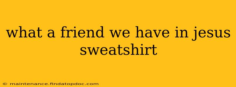 what a friend we have in jesus sweatshirt