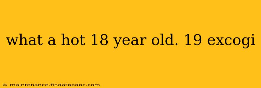 what a hot 18 year old. 19 excogi what a hot 18 year old. 19 excogi