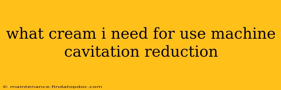 what cream i need for use machine cavitation reduction