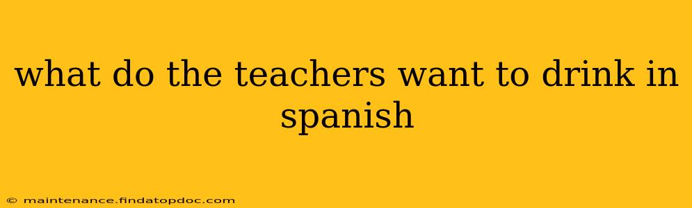 what do the teachers want to drink in spanish