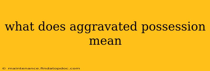 what does aggravated possession mean