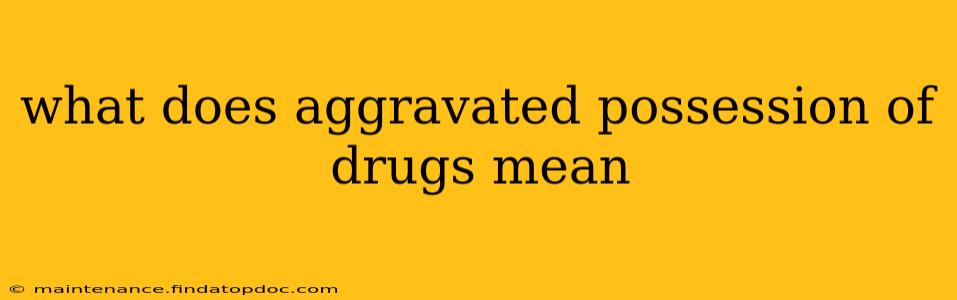 what does aggravated possession of drugs mean