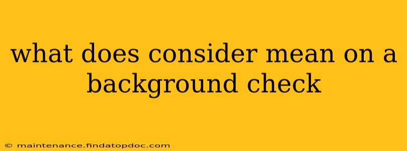 what does consider mean on a background check