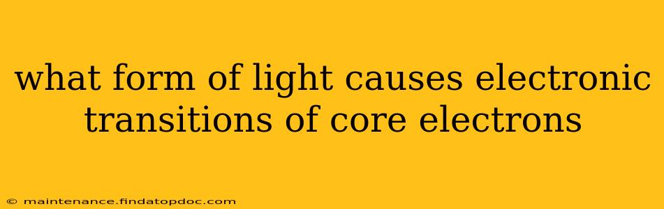 what form of light causes electronic transitions of core electrons