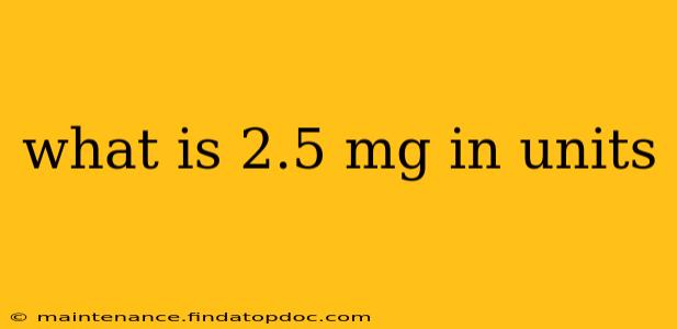 what is 2.5 mg in units
