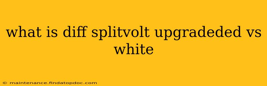 what is diff splitvolt upgradeded vs white