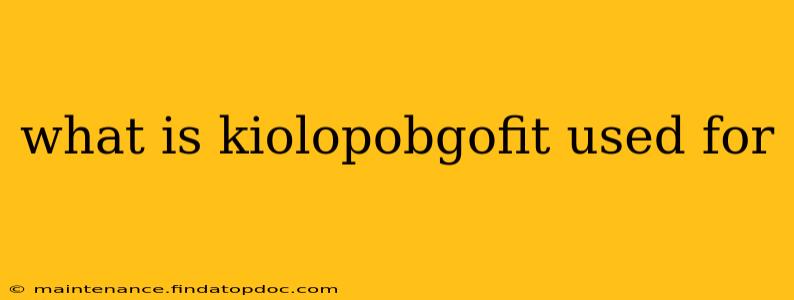 what is kiolopobgofit used for