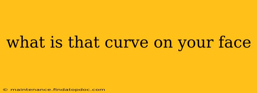 what is that curve on your face