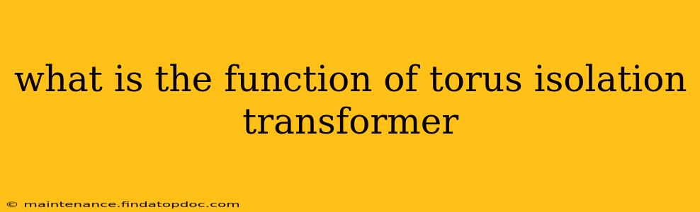 what is the function of torus isolation transformer