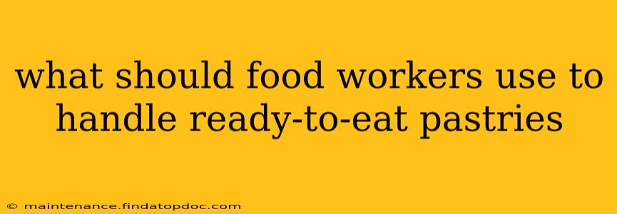 what should food workers use to handle ready-to-eat pastries