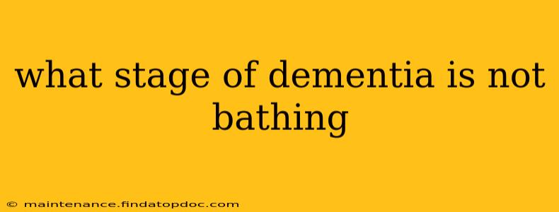 what stage of dementia is not bathing