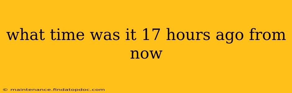 what time was it 17 hours ago from now