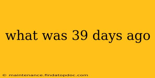 what was 39 days ago